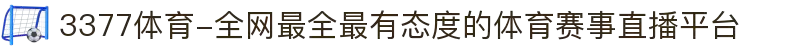3377体育-全网最全最有态度的体育赛事直播平台