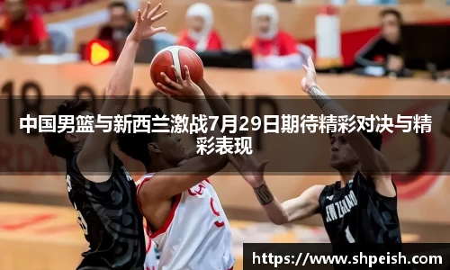 中国男篮与新西兰激战7月29日期待精彩对决与精彩表现