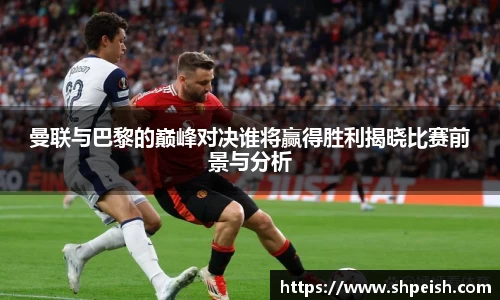 曼联与巴黎的巅峰对决谁将赢得胜利揭晓比赛前景与分析