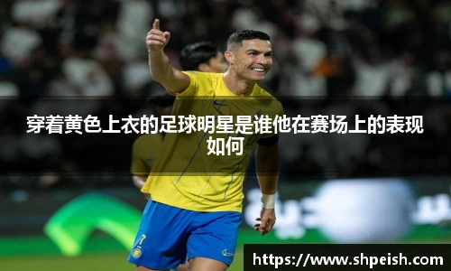 穿着黄色上衣的足球明星是谁他在赛场上的表现如何